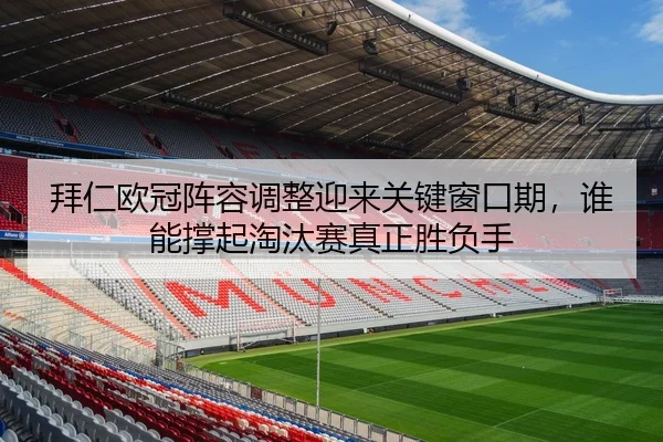 拜仁欧冠阵容调整迎来关键窗口期，谁能撑起淘汰赛真正胜负手