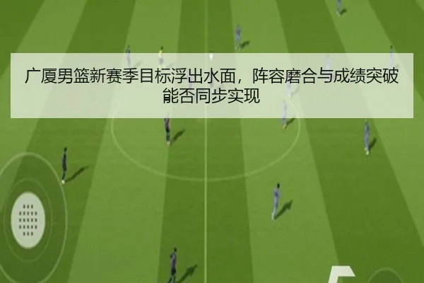 广厦男篮新赛季目标浮出水面，阵容磨合与成绩突破能否同步实现