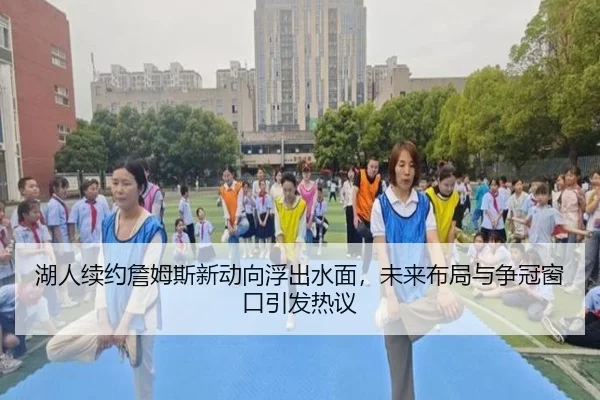 湖人续约詹姆斯新动向浮出水面，未来布局与争冠窗口引发热议